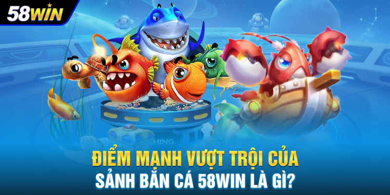 Điểm mạnh vượt trội của sảnh bắn cá 58WIN là gì?