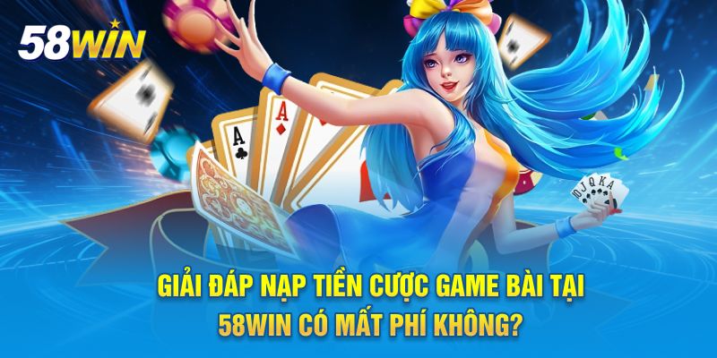 Giải đáp nạp tiền cược game bài tại 58WIN có mất phí không?