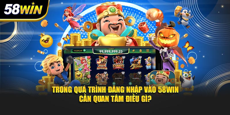 Trong quá trình đăng nhập vào 58WIN cần quan tâm điều gì?
