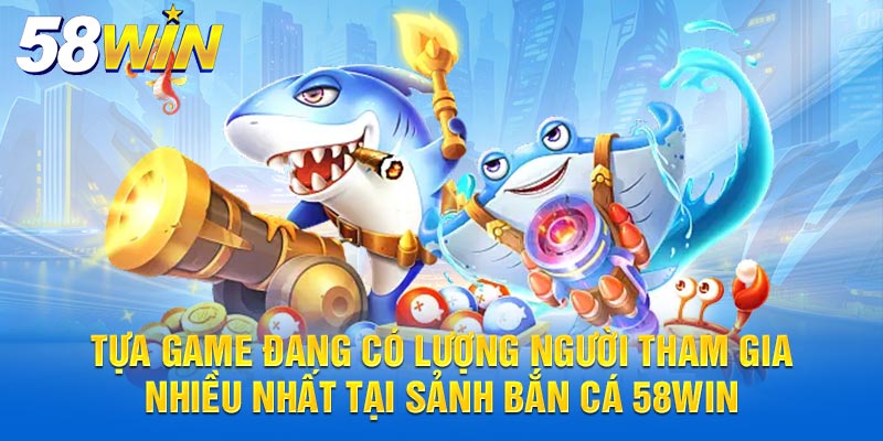 Tựa game đang có lượng người tham gia nhiều nhất tại sảnh bắn cá 58WIN